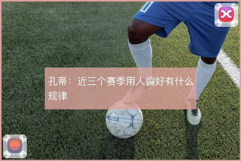 孔蒂：近三个赛季用人偏好有什么规律