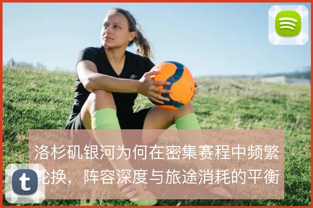 洛杉矶银河为何在密集赛程中频繁轮换,阵容深度与旅途消耗的平衡是主因