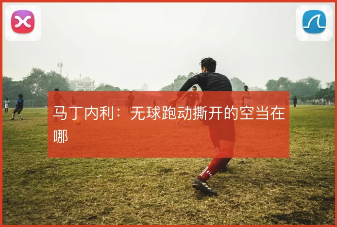 马丁内利：无球跑动撕开的空当在哪
