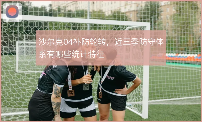 沙尔克04补防轮转，近三季防守体系有哪些统计特征