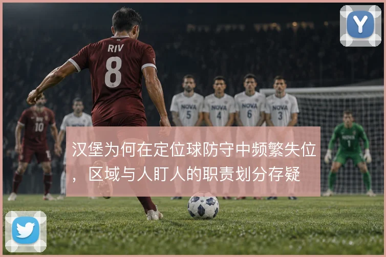 汉堡为何在定位球防守中频繁失位,区域与人盯人的职责划分存疑