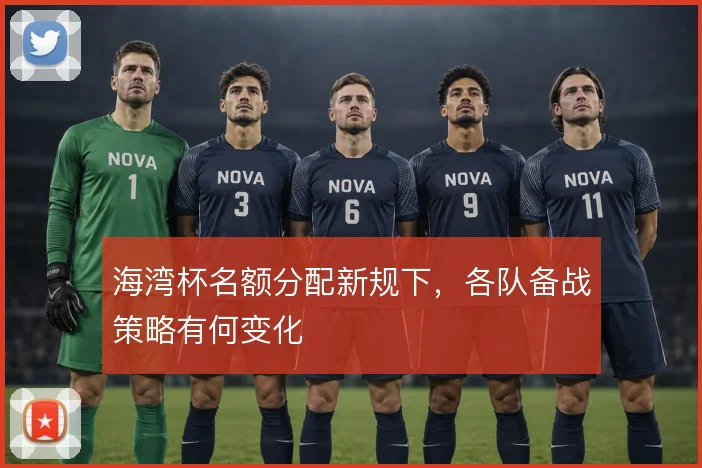 海湾杯名额分配新规下，各队备战策略有何变化