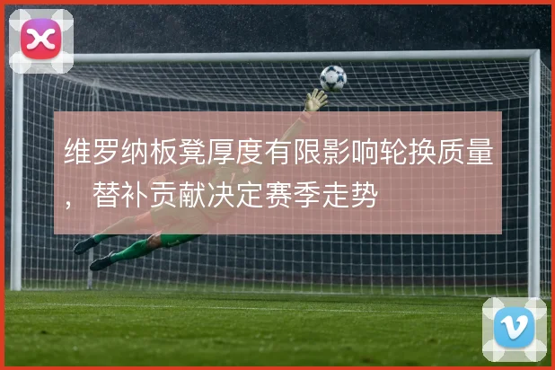 维罗纳板凳厚度有限影响轮换质量，替补贡献决定赛季走势