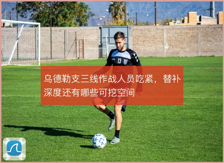 乌德勒支三线作战人员吃紧，替补深度还有哪些可挖空间