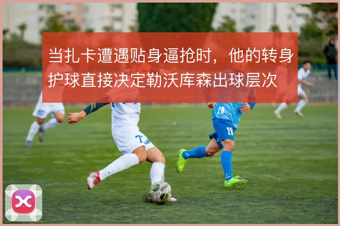 当扎卡遭遇贴身逼抢时，他的转身护球直接决定勒沃库森出球层次