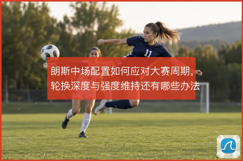 朗斯中场配置如何应对大赛周期，轮换深度与强度维持还有哪些办法