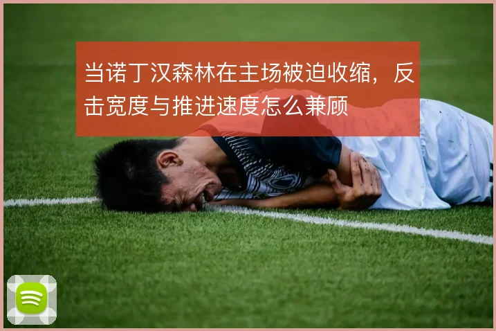 当诺丁汉森林在主场被迫收缩,反击宽度与推进速度怎么兼顾