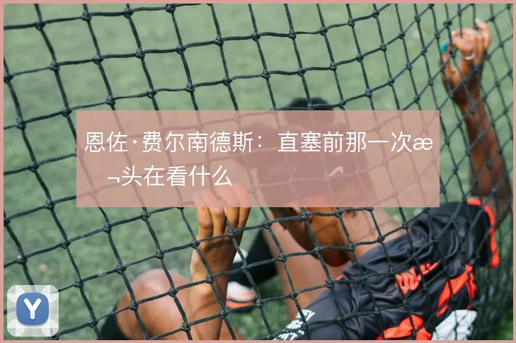 恩佐·费尔南德斯：直塞前那一次抬头在看什么