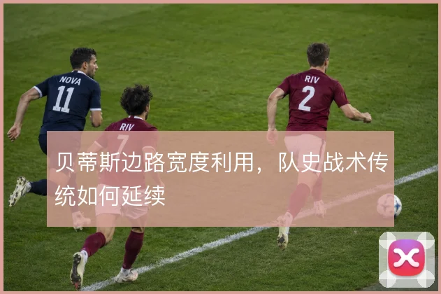 贝蒂斯边路宽度利用，队史战术传统如何延续