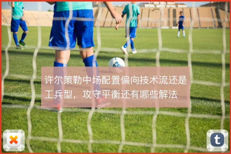 许尔策勒中场配置偏向技术流还是工兵型，攻守平衡还有哪些解法