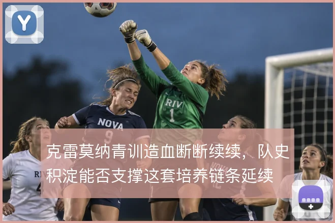 克雷莫纳青训造血断断续续，队史积淀能否支撑这套培养链条延续