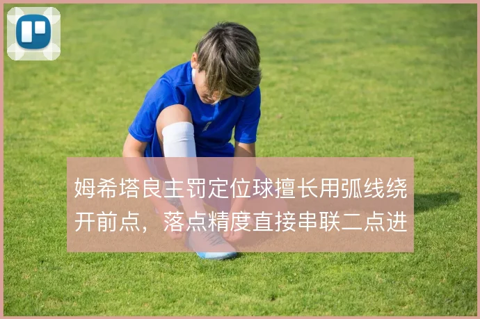姆希塔良主罚定位球擅长用弧线绕开前点，落点精度直接串联二点进攻