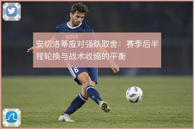 安切洛蒂应对强队取舍：赛季后半程轮换与战术收缩的平衡