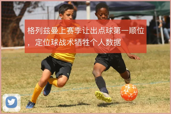 格列兹曼上赛季让出点球第一顺位，定位球战术牺牲个人数据