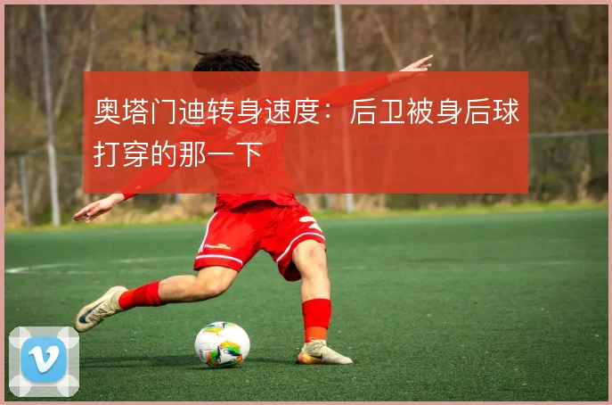 奥塔门迪转身速度：后卫被身后球打穿的那一下