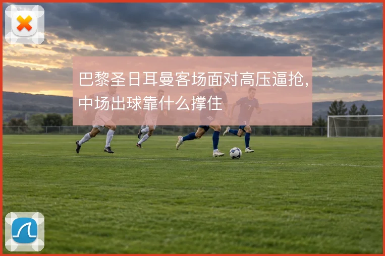 巴黎圣日耳曼客场面对高压逼抢,中场出球靠什么撑住