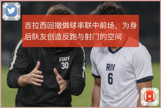 吉拉西回撤做球串联中前场,为身后队友创造反跑与射门的空间