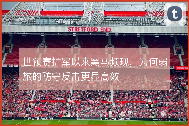 世预赛扩军以来黑马频现，为何弱旅的防守反击更显高效