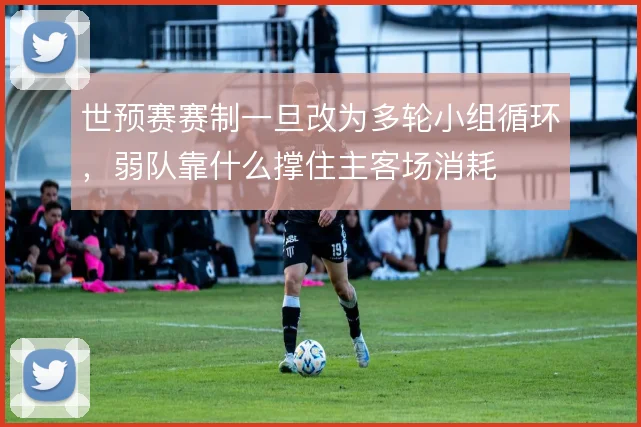 世预赛赛制一旦改为多轮小组循环,弱队靠什么撑住主客场消耗