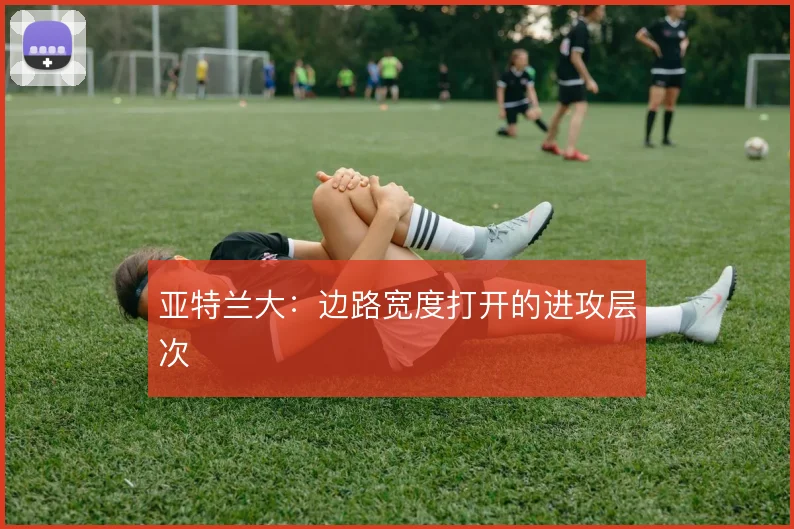 亚特兰大：边路宽度打开的进攻层次