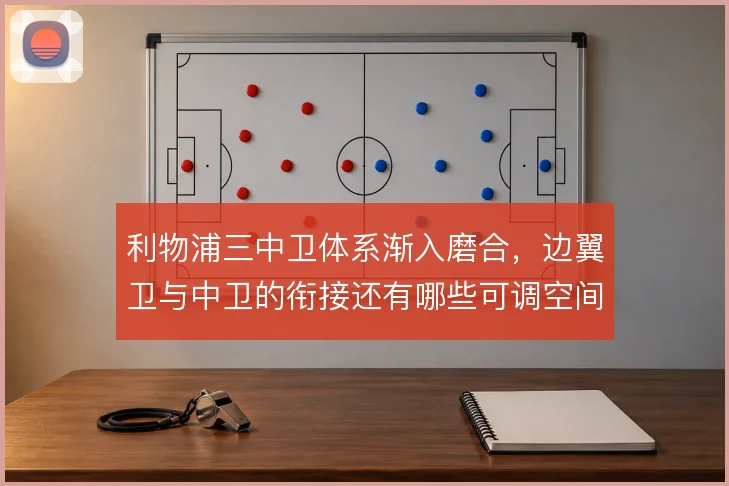 利物浦三中卫体系渐入磨合,边翼卫与中卫的衔接还有哪些可调空间