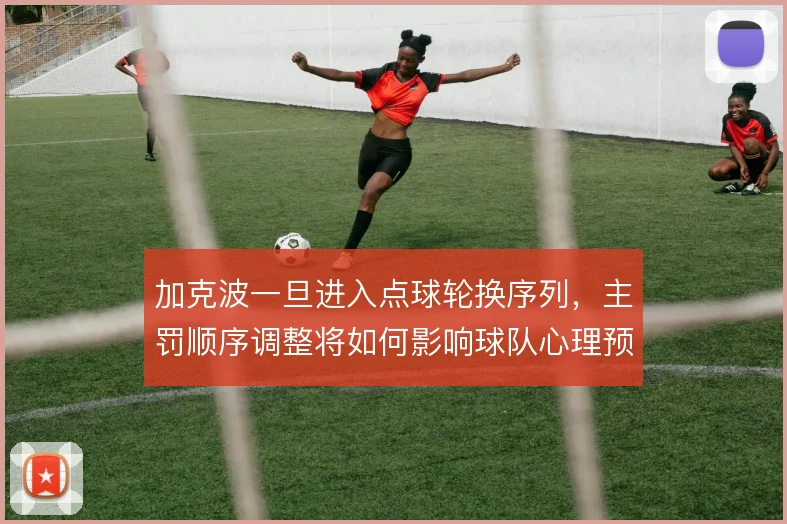 加克波一旦进入点球轮换序列,主罚顺序调整将如何影响球队心理预期