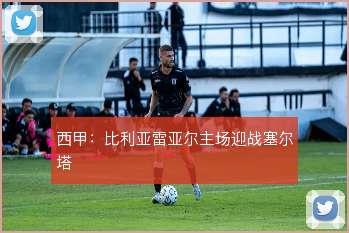 西甲:比利亚雷亚尔主场迎战塞尔塔