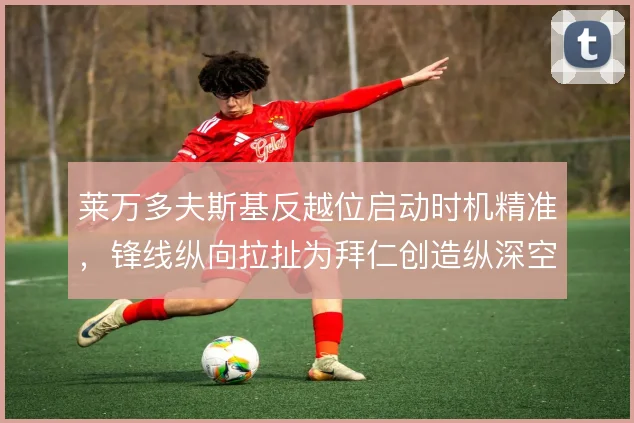 莱万多夫斯基反越位启动时机精准,锋线纵向拉扯为拜仁创造纵深空间
