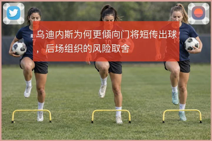 乌迪内斯为何更倾向门将短传出球,后场组织的风险取舍