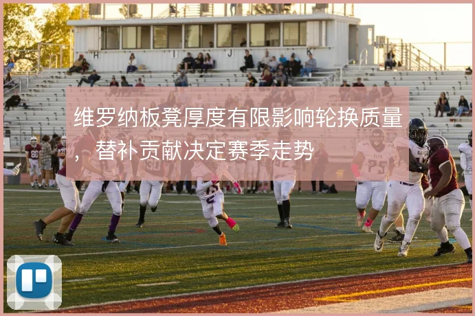 维罗纳板凳厚度有限影响轮换质量,替补贡献决定赛季走势