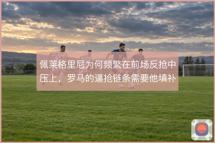 佩莱格里尼为何频繁在前场反抢中压上，罗马的逼抢链条需要他填补哪一环