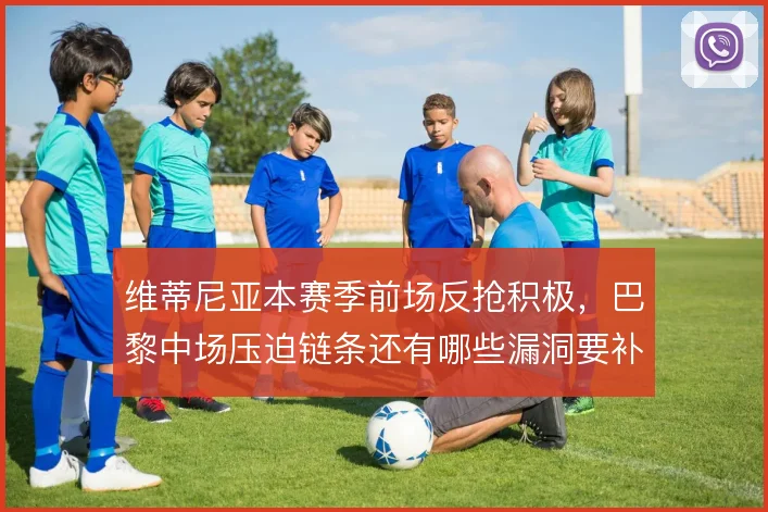 维蒂尼亚本赛季前场反抢积极，巴黎中场压迫链条还有哪些漏洞要补