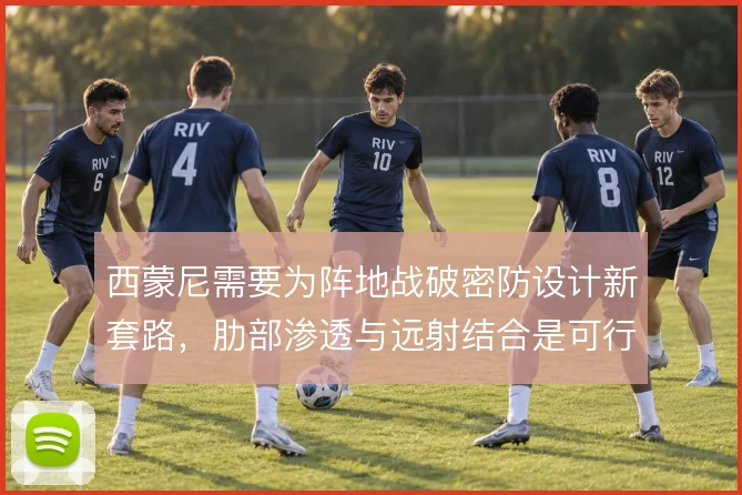 西蒙尼需要为阵地战破密防设计新套路，肋部渗透与远射结合是可行方向