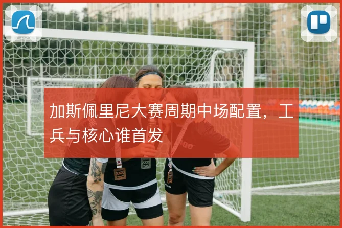 加斯佩里尼大赛周期中场配置，工兵与核心谁首发