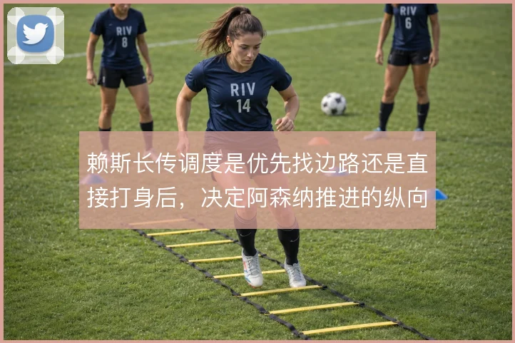 赖斯长传调度是优先找边路还是直接打身后，决定阿森纳推进的纵向速度