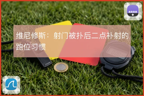 维尼修斯：射门被扑后二点补射的跑位习惯