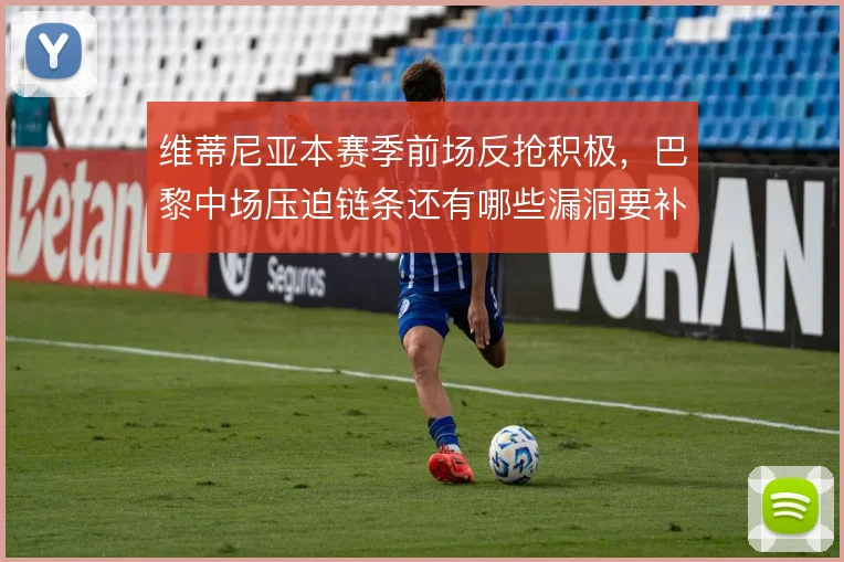 维蒂尼亚本赛季前场反抢积极，巴黎中场压迫链条还有哪些漏洞要补