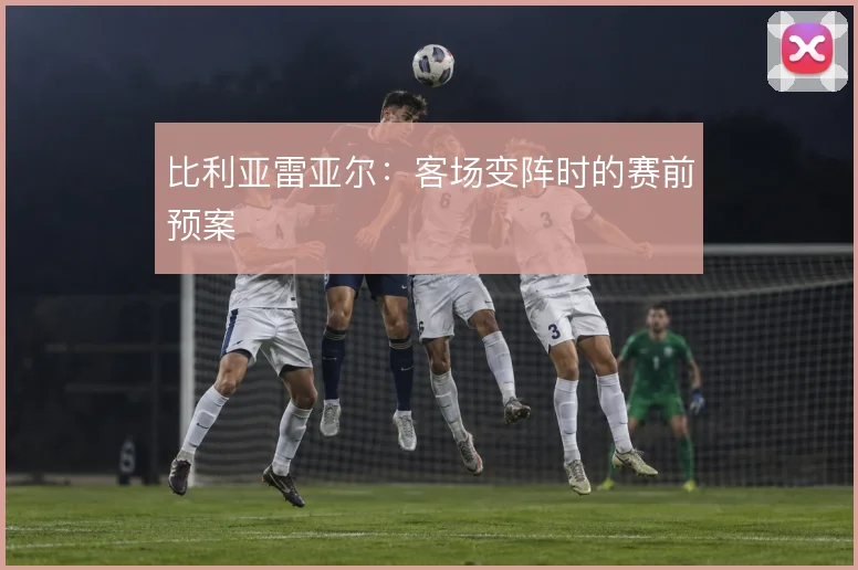 比利亚雷亚尔：客场变阵时的赛前预案