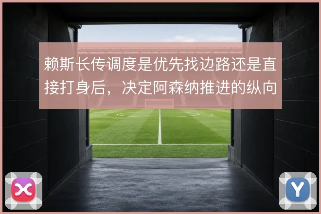 赖斯长传调度是优先找边路还是直接打身后，决定阿森纳推进的纵向速度