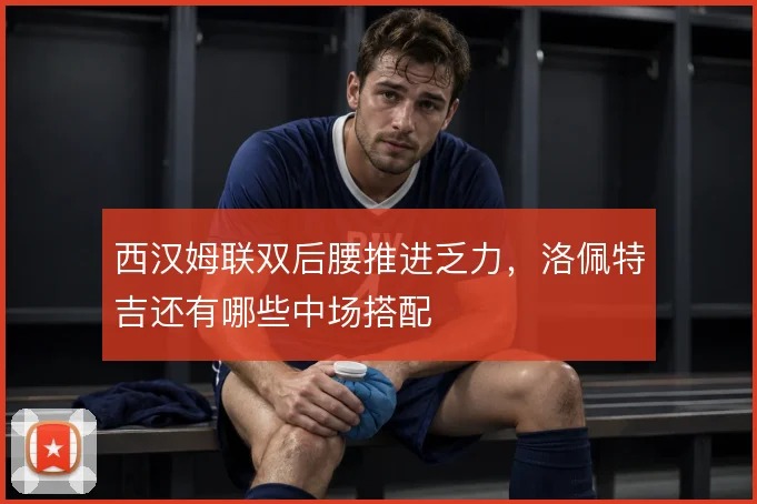西汉姆联双后腰推进乏力，洛佩特吉还有哪些中场搭配