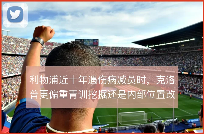 利物浦近十年遇伤病减员时，克洛普更偏重青训挖掘还是内部位置改造