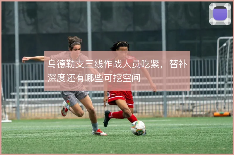 乌德勒支三线作战人员吃紧，替补深度还有哪些可挖空间