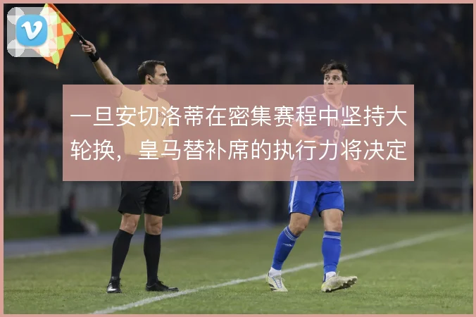一旦安切洛蒂在密集赛程中坚持大轮换，皇马替补席的执行力将决定下限
