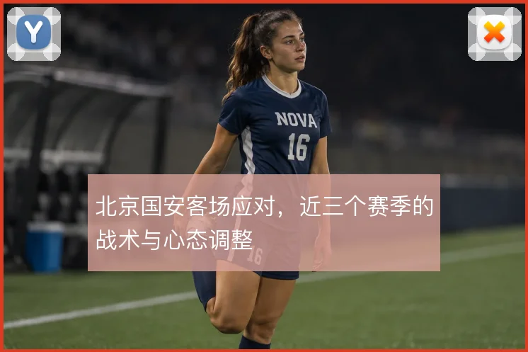 北京国安客场应对,近三个赛季的战术与心态调整