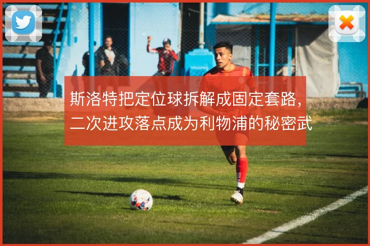 斯洛特把定位球拆解成固定套路,二次进攻落点成为利物浦的秘密武器
