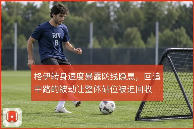 格伊转身速度暴露防线隐患，回追中路的被动让整体站位被迫回收