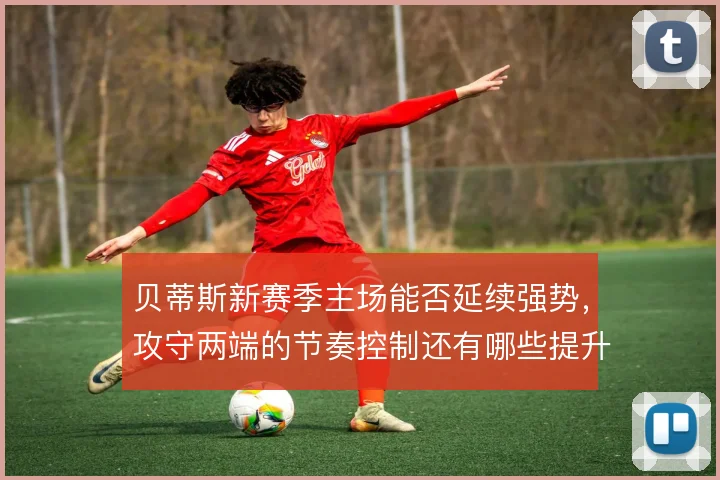贝蒂斯新赛季主场能否延续强势，攻守两端的节奏控制还有哪些提升空间