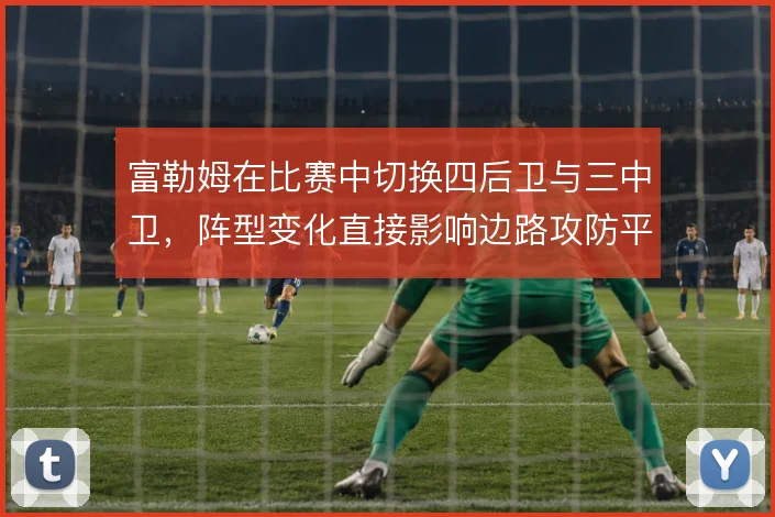 富勒姆在比赛中切换四后卫与三中卫，阵型变化直接影响边路攻防平衡