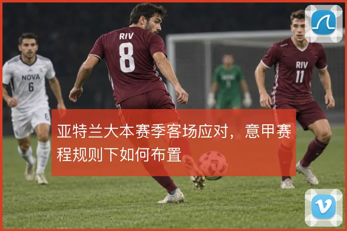 亚特兰大本赛季客场应对,意甲赛程规则下如何布置