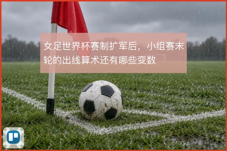 女足世界杯赛制扩军后,小组赛末轮的出线算术还有哪些变数